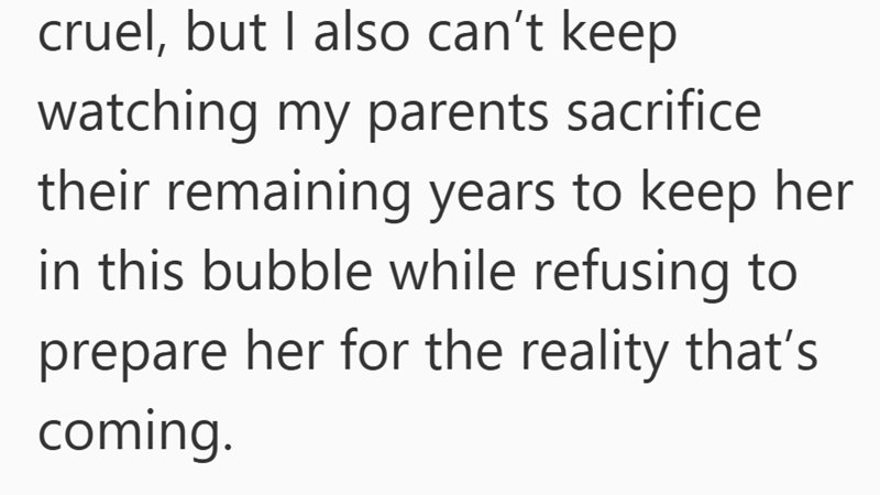 But I also can’t keep watching my parents sacrifice their remaining years to keep her in this bubble—caring for an adult daughter living with parents while refusing to prepare her for the reality that’s coming.