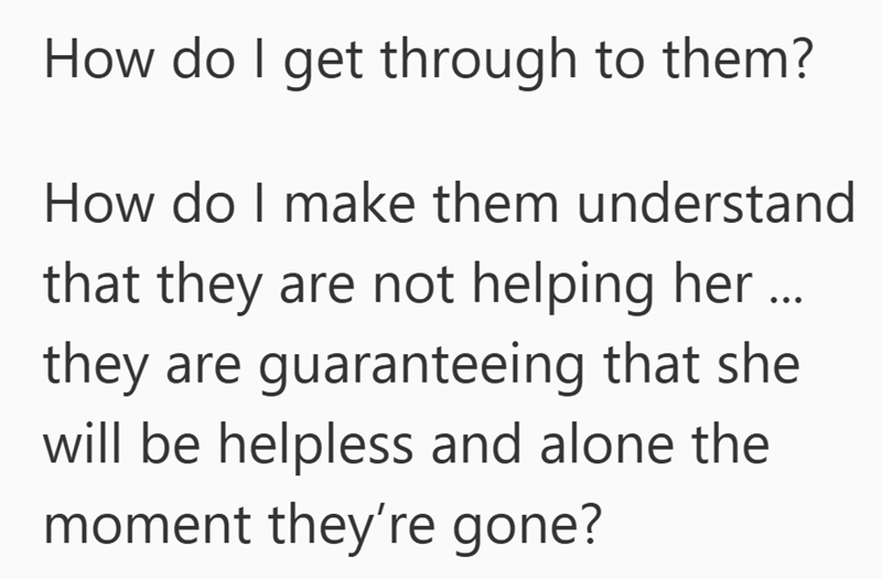 Text reads: How do I get through to them? How do I make them understand that by caring for elderly parents this way, they are guaranteeing that she will be helpless and alone the moment they're gone?.