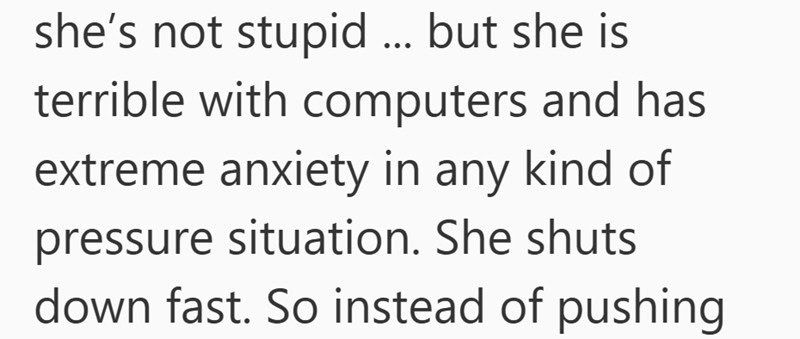 Screenshot of text that reads: she’s not stupid ... but as an adult daughter living with parents, she is terrible with computers and has extreme anxiety in any kind of pressure situation. She shuts down fast. So instead of pushing.