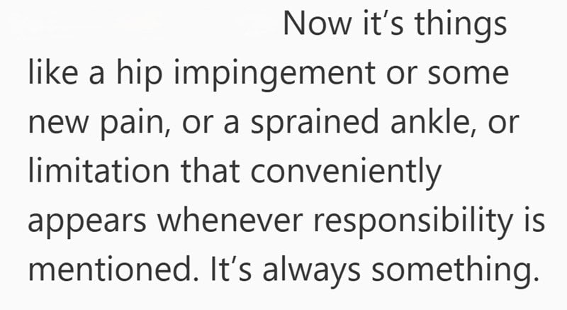 Now it’s things like a hip impingement or some new pain, or a sprained ankle—issues that arise whenever responsibility is mentioned. Caring for elderly parents brings its own challenges. It’s always something.
